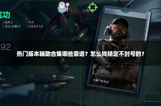 热门版本辅助合集哪些靠谱？怎么找稳定不封号的？